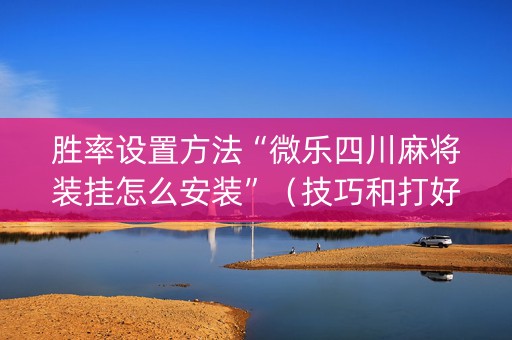胜率设置方法“微乐四川麻将装挂怎么安装”（技巧和打好牌方法)