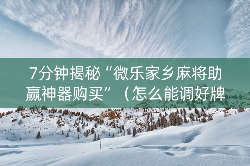 7分钟揭秘“微乐家乡麻将助赢神器购买”（怎么能调好牌)