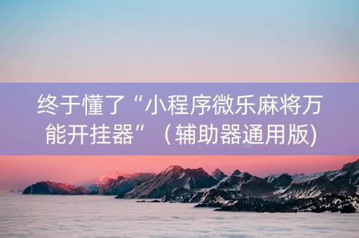 终于懂了“小程序微乐麻将万能开挂器”（辅助器通用版)