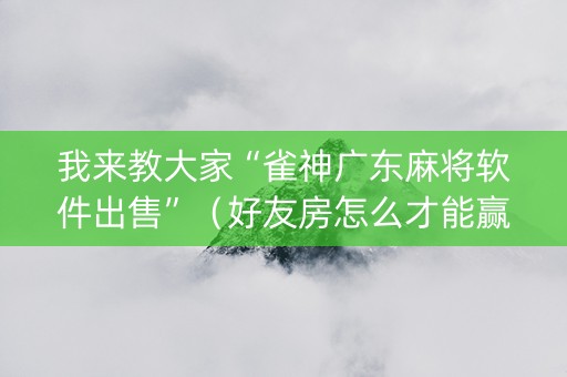 我来教大家“雀神广东麻将软件出售”（好友房怎么才能赢)