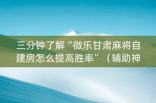三分钟了解“微乐甘肃麻将自建房怎么提高胜率”（辅助神器免费)