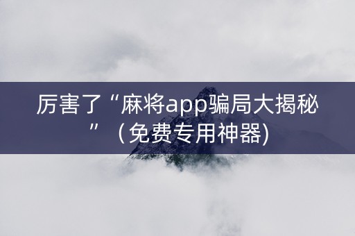 厉害了“麻将app骗局大揭秘”（免费专用神器)