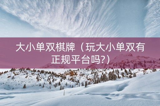 大小单双棋牌（玩大小单双有正规平台吗?）