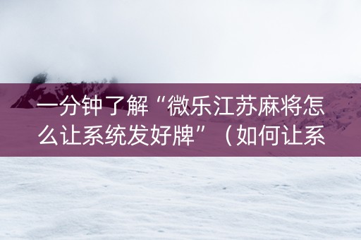 一分钟了解“微乐江苏麻将怎么让系统发好牌”（如何让系统发好牌)