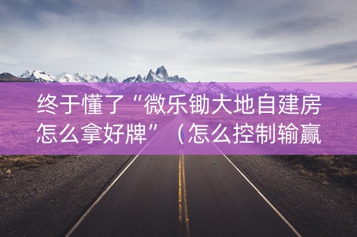 终于懂了“微乐锄大地自建房怎么拿好牌”（怎么控制输赢)