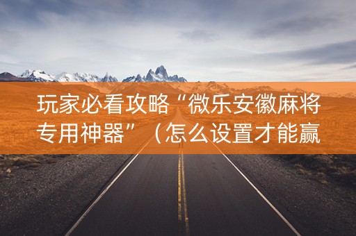 玩家必看攻略“微乐安徽麻将专用神器”（怎么设置才能赢)