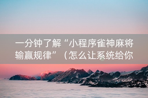 一分钟了解“小程序雀神麻将输赢规律”（怎么让系统给你发好牌)