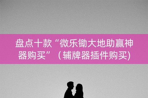 盘点十款“微乐锄大地助赢神器购买”（辅牌器插件购买)