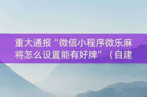 重大通报“微信小程序微乐麻将怎么设置能有好牌”（自建房胜负规律)