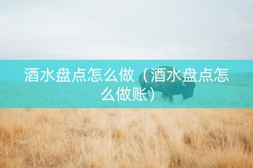 酒水盘点怎么做（酒水盘点怎么做账）