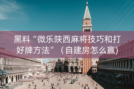 黑料“微乐陕西麻将技巧和打好牌方法”（自建房怎么赢)