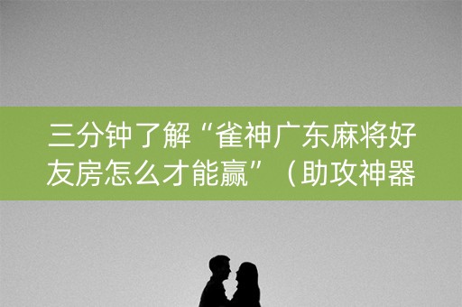 三分钟了解“雀神广东麻将好友房怎么才能赢”（助攻神器)