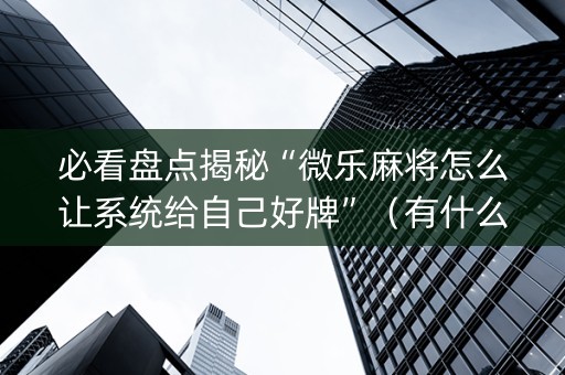必看盘点揭秘“微乐麻将怎么让系统给自己好牌”（有什么诀窍)