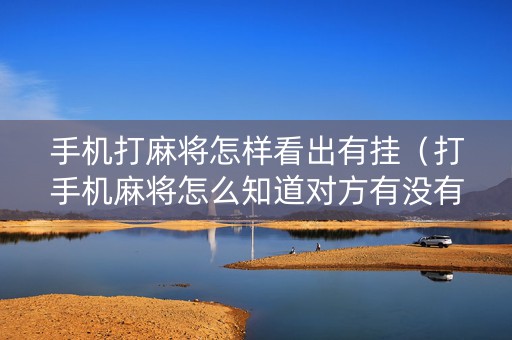 手机打麻将怎样看出有挂（打手机麻将怎么知道对方有没有开挂）