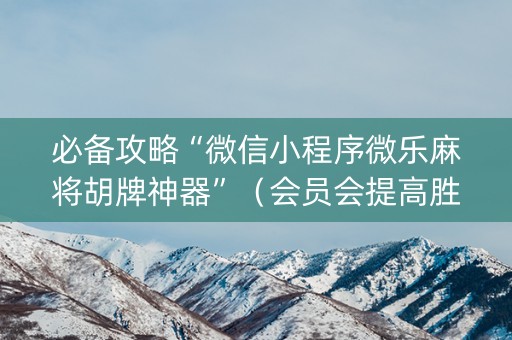 必备攻略“微信小程序微乐麻将胡牌神器”（会员会提高胜率吗)