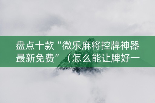盘点十款“微乐麻将控牌神器最新免费”（怎么能让牌好一点)
