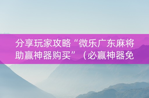 分享玩家攻略“微乐广东麻将助赢神器购买”（必赢神器免费安装)