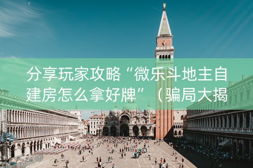 分享玩家攻略“微乐斗地主自建房怎么拿好牌”（骗局大揭秘)