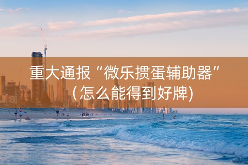 重大通报“微乐掼蛋辅助器”（怎么能得到好牌)