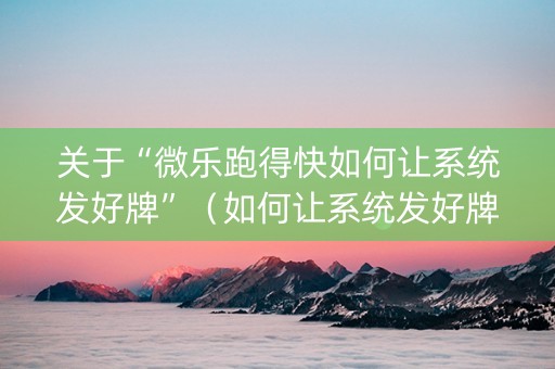 关于“微乐跑得快如何让系统发好牌”（如何让系统发好牌)