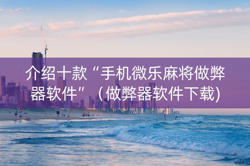 介绍十款“手机微乐麻将做弊器软件”（做弊器软件下载)
