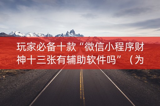 玩家必备十款“微信小程序财神十三张有辅助软件吗”（为什么有人一直赢)