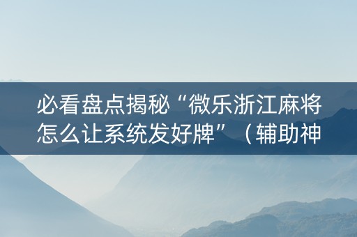 必看盘点揭秘“微乐浙江麻将怎么让系统发好牌”（辅助神器免费)