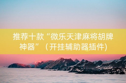 推荐十款“微乐天津麻将胡牌神器”（开挂辅助器插件)