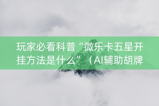 玩家必看科普“微乐卡五星开挂方法是什么”（AI辅助胡牌规则)