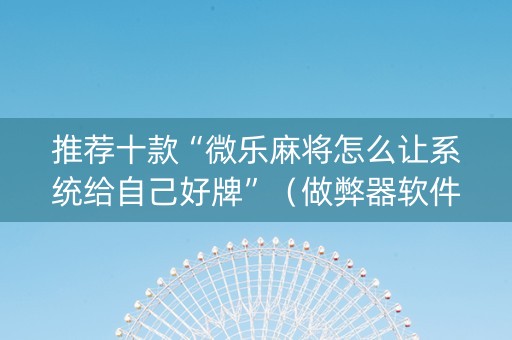 推荐十款“微乐麻将怎么让系统给自己好牌”（做弊器软件下载)