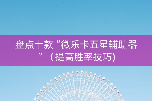 盘点十款“微乐卡五星辅助器”（提高胜率技巧)