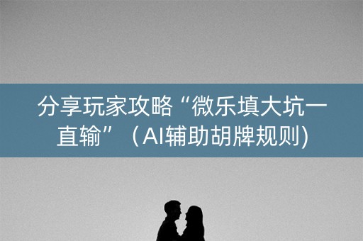 分享玩家攻略“微乐填大坑一直输”（AI辅助胡牌规则)