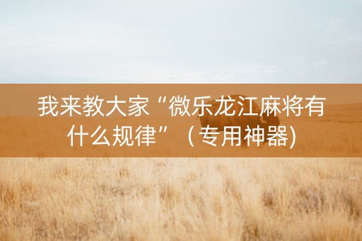 我来教大家“微乐龙江麻将有什么规律”（专用神器)