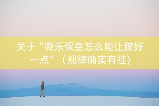 关于“微乐保皇怎么能让牌好一点”（规律确实有挂)