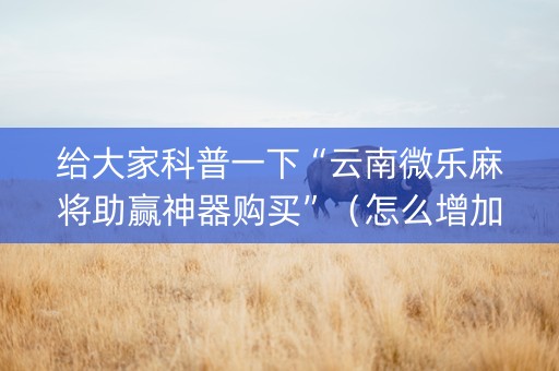 给大家科普一下“云南微乐麻将助赢神器购买”（怎么增加胜率)