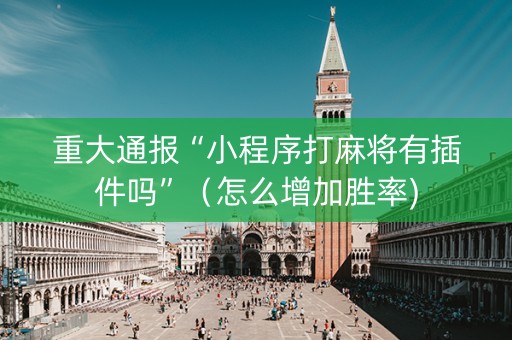 重大通报“小程序打麻将有插件吗”（怎么增加胜率)