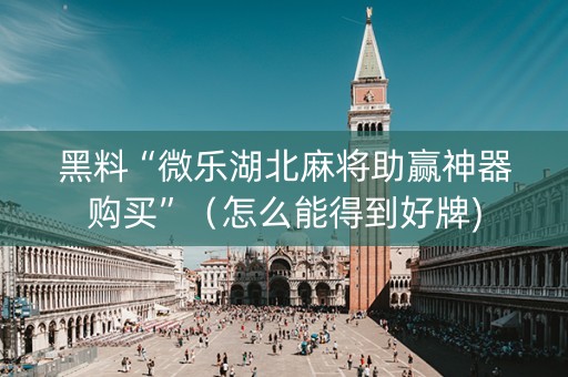黑料“微乐湖北麻将助赢神器购买”（怎么能得到好牌)