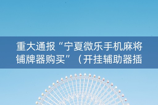 重大通报“宁夏微乐手机麻将铺牌器购买”（开挂辅助器插件)