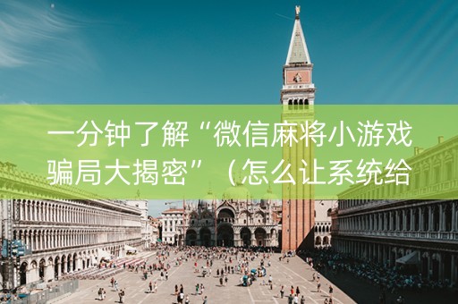 一分钟了解“微信麻将小游戏骗局大揭密”（怎么让系统给你发好牌)