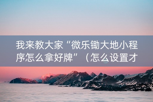 我来教大家“微乐锄大地小程序怎么拿好牌”（怎么设置才能赢)