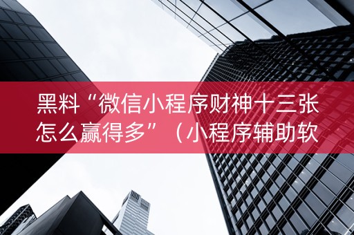 黑料“微信小程序财神十三张怎么赢得多”（小程序辅助软件)