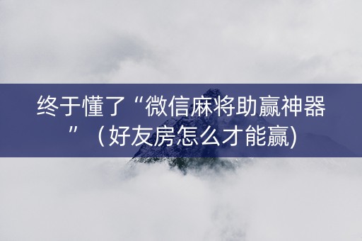 终于懂了“微信麻将助赢神器”（好友房怎么才能赢)