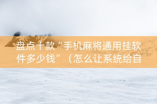 盘点十款“手机麻将通用挂软件多少钱”（怎么让系统给自己好牌)