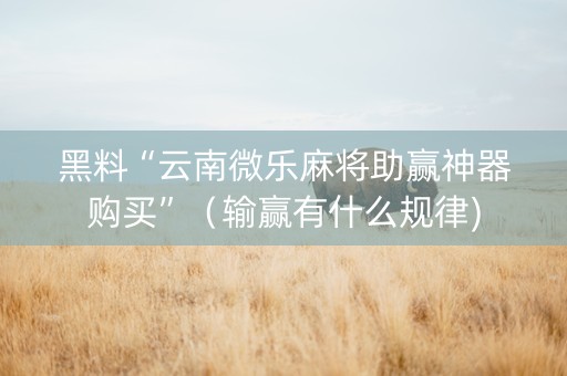 黑料“云南微乐麻将助赢神器购买”（输赢有什么规律)