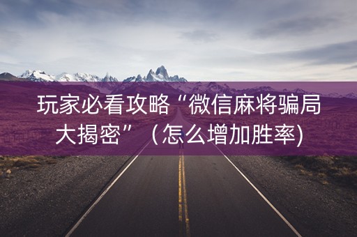 玩家必看攻略“微信麻将骗局大揭密”（怎么增加胜率)