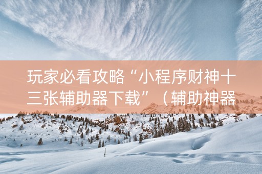 玩家必看攻略“小程序财神十三张辅助器下载”（辅助神器免费)