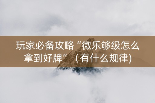 玩家必备攻略“微乐够级怎么拿到好牌”（有什么规律)