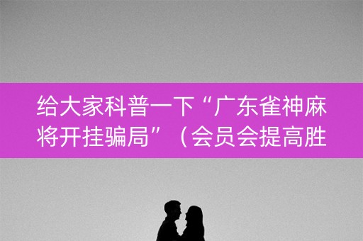 给大家科普一下“广东雀神麻将开挂骗局”（会员会提高胜率吗)