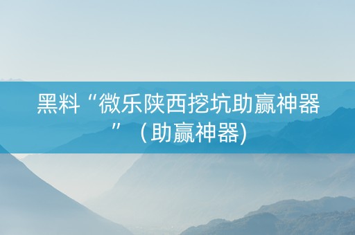 黑料“微乐陕西挖坑助赢神器”（助赢神器)