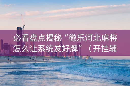 必看盘点揭秘“微乐河北麻将怎么让系统发好牌”（开挂辅助脚本)